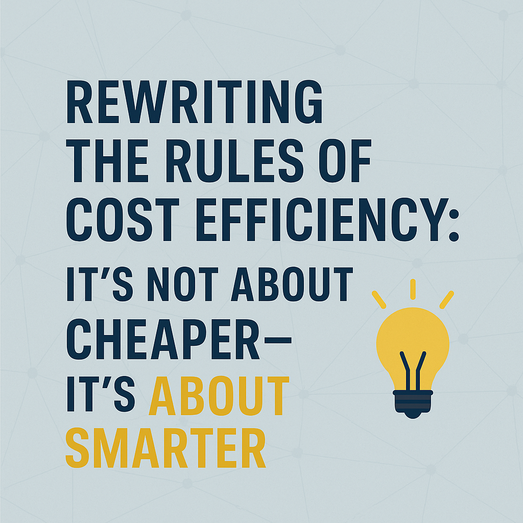 Rewriting the Rules of Cost Efficiency: It’s Not About Cheaper—It’s About Smarter